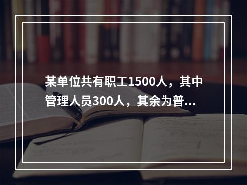 某单位共有职工1500人，其中管理人员300人，其余为普通员