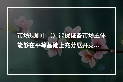 市场规则中（）能保证各市场主体能够在平等基础上充分展开竞争