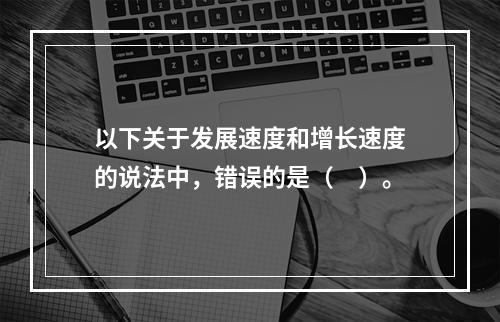 以下关于发展速度和增长速度的说法中，错误的是（　）。