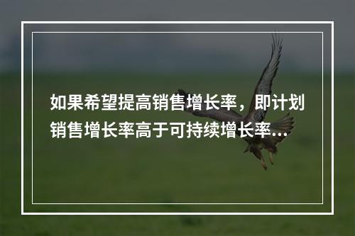 如果希望提高销售增长率，即计划销售增长率高于可持续增长率，则