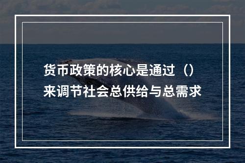 货币政策的核心是通过（）来调节社会总供给与总需求