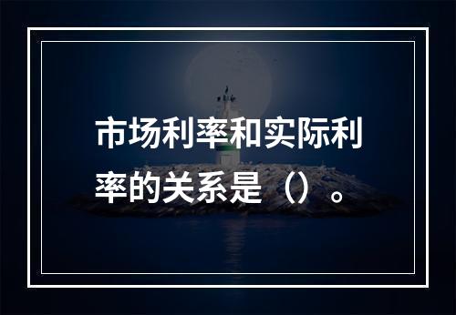 市场利率和实际利率的关系是（）。