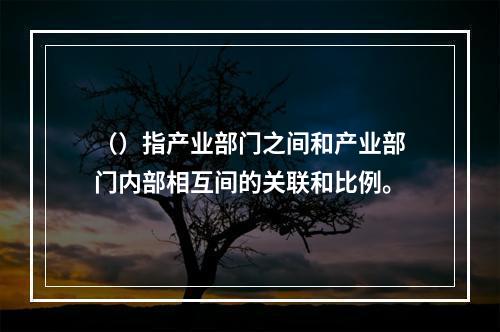 （）指产业部门之间和产业部门内部相互间的关联和比例。