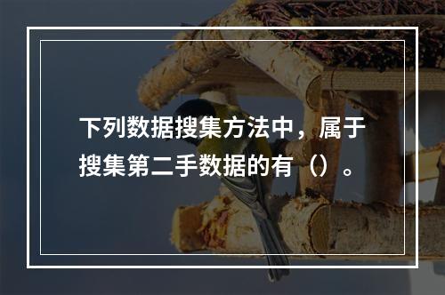 下列数据搜集方法中，属于搜集第二手数据的有（）。