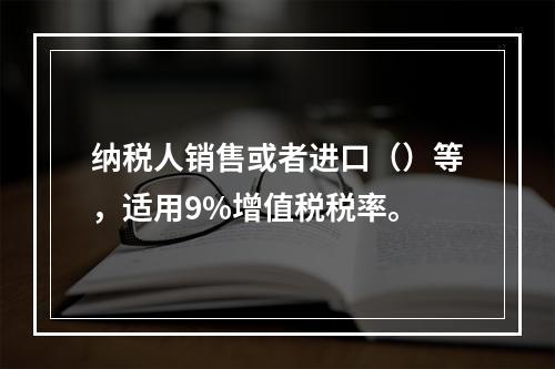 纳税人销售或者进口（）等，适用9%增值税税率。