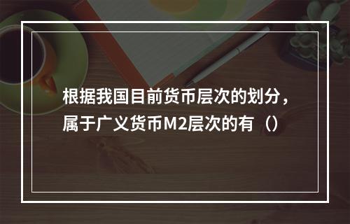 根据我国目前货币层次的划分，属于广义货币M2层次的有（）