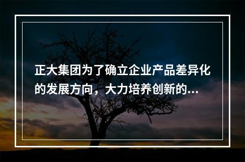 正大集团为了确立企业产品差异化的发展方向，大力培养创新的核心