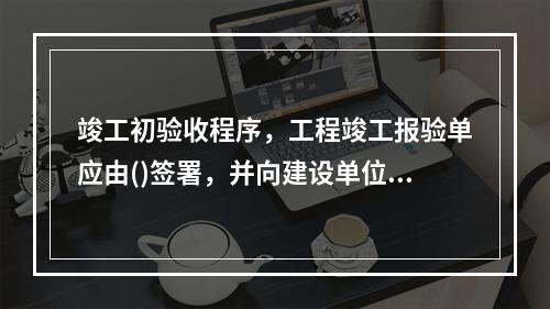 竣工初验收程序，工程竣工报验单应由()签署，并向建设单位提出