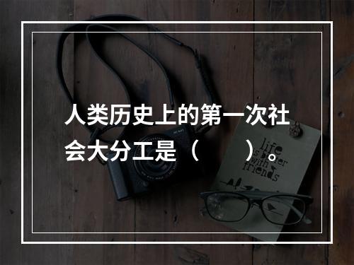 人类历史上的第一次社会大分工是（　　）。