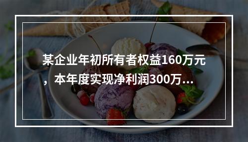 某企业年初所有者权益160万元，本年度实现净利润300万元，