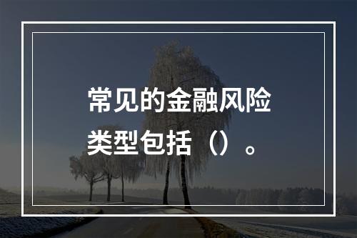 常见的金融风险类型包括（）。