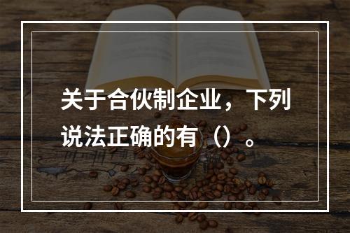 关于合伙制企业，下列说法正确的有（）。