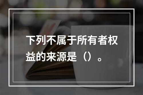 下列不属于所有者权益的来源是（）。