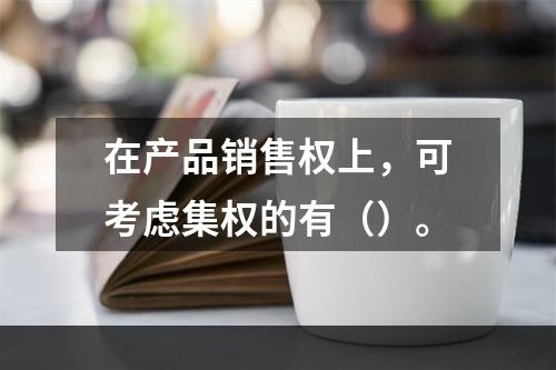 在产品销售权上，可考虑集权的有（）。