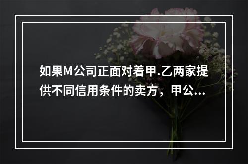 如果M公司正面对着甲.乙两家提供不同信用条件的卖方，甲公司的