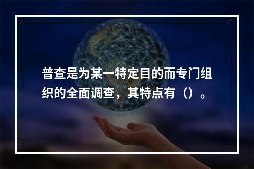 普查是为某一特定目的而专门组织的全面调查，其特点有（）。