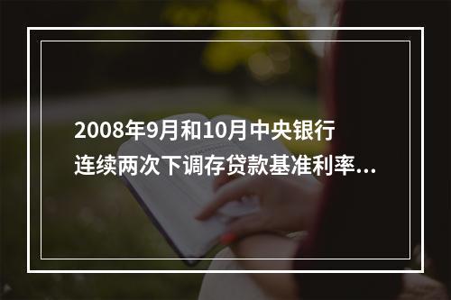 2008年9月和10月中央银行连续两次下调存贷款基准利率和存