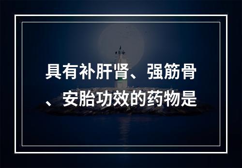 具有补肝肾、强筋骨、安胎功效的药物是