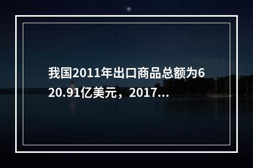 我国2011年出口商品总额为620.91亿美元，2017年出