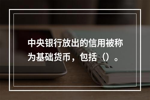 中央银行放出的信用被称为基础货币，包括（）。