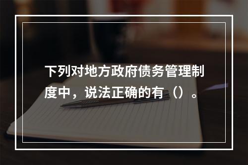 下列对地方政府债务管理制度中，说法正确的有（）。