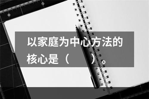 以家庭为中心方法的核心是（　　）。