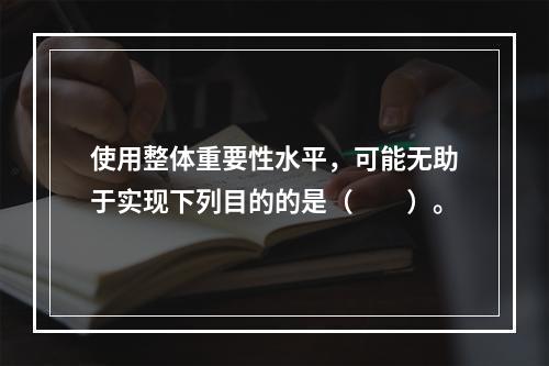 使用整体重要性水平，可能无助于实现下列目的的是（  ）。