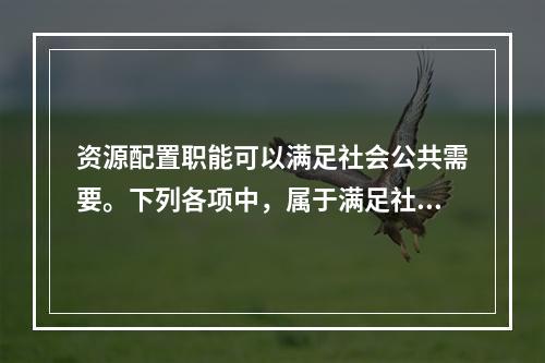 资源配置职能可以满足社会公共需要。下列各项中，属于满足社会公