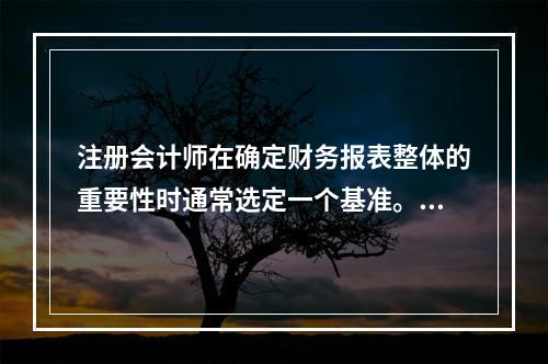 注册会计师在确定财务报表整体的重要性时通常选定一个基准。下列