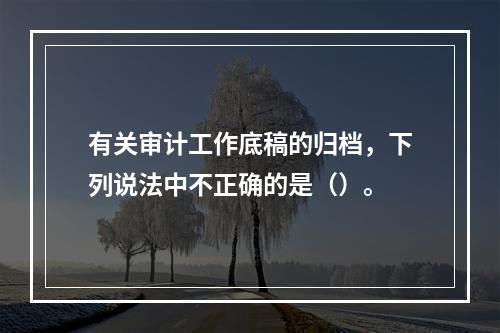 有关审计工作底稿的归档，下列说法中不正确的是（）。