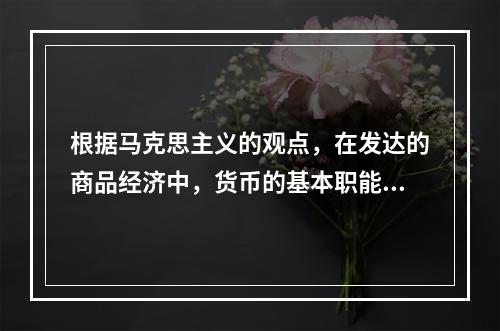 根据马克思主义的观点，在发达的商品经济中，货币的基本职能有。