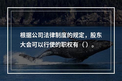 根据公司法律制度的规定，股东大会可以行使的职权有（ ）。