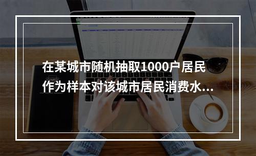 在某城市随机抽取1000户居民作为样本对该城市居民消费水平进