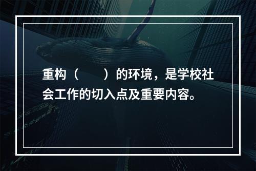 重构（　　）的环境，是学校社会工作的切入点及重要内容。