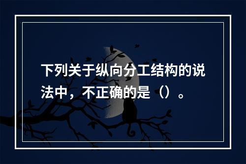 下列关于纵向分工结构的说法中，不正确的是（）。