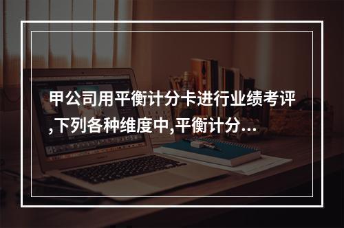 甲公司用平衡计分卡进行业绩考评,下列各种维度中,平衡计分卡需