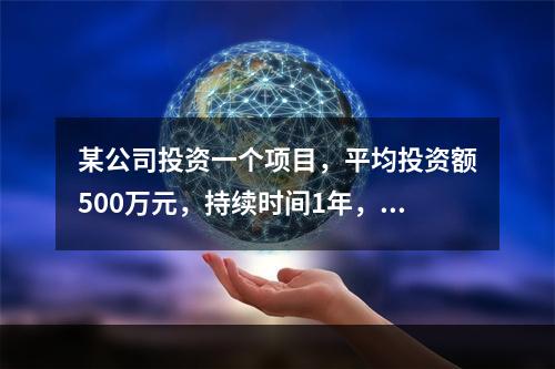 某公司投资一个项目，平均投资额500万元，持续时间1年，获取