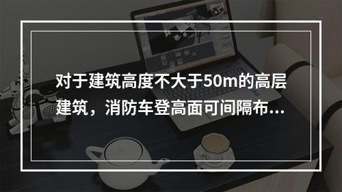 对于建筑高度不大于50m的高层建筑，消防车登高面可间隔布置，