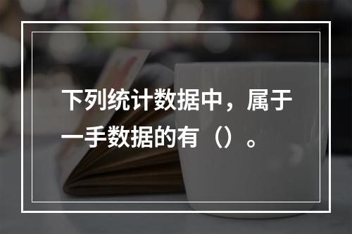 下列统计数据中，属于一手数据的有（）。