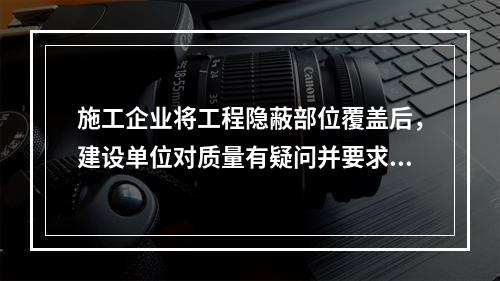 施工企业将工程隐蔽部位覆盖后，建设单位对质量有疑问并要求施工