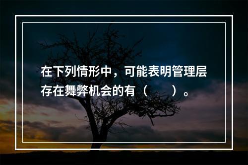 在下列情形中，可能表明管理层存在舞弊机会的有（  ）。