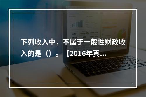 下列收入中，不属于一般性财政收入的是（）。【2016年真题