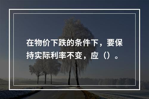 在物价下跌的条件下，要保持实际利率不变，应（）。