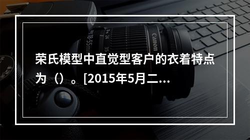 荣氏模型中直觉型客户的衣着特点为（）。[2015年5月二级、