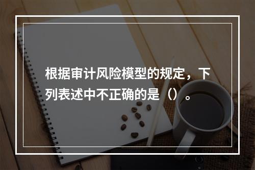 根据审计风险模型的规定，下列表述中不正确的是（）。