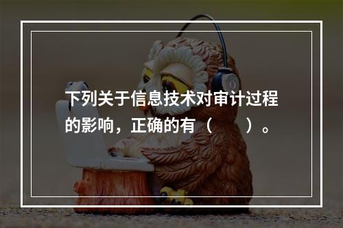 下列关于信息技术对审计过程的影响，正确的有（　　）。