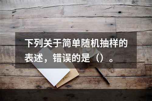 下列关于简单随机抽样的表述，错误的是（）。