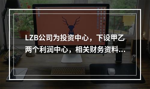 LZB公司为投资中心，下设甲乙两个利润中心，相关财务资料如下