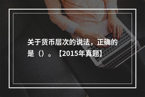 关于货币层次的说法，正确的是（）。【2015年真题】