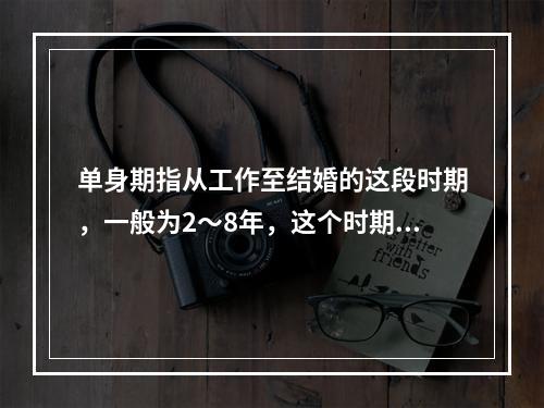 单身期指从工作至结婚的这段时期，一般为2～8年，这个时期能够